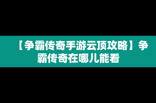 【争霸传奇手游云顶攻略】争霸传奇在哪儿能看