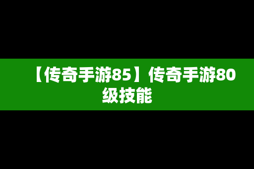 【传奇手游85】传奇手游80级技能