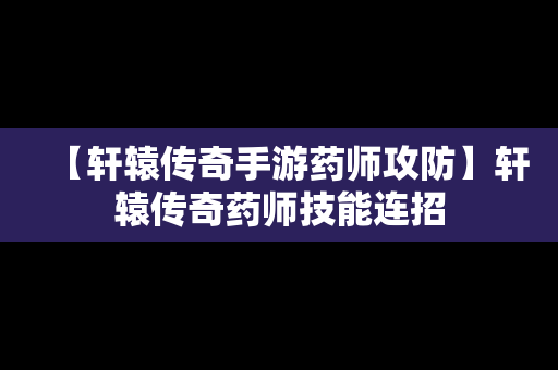 【轩辕传奇手游药师攻防】轩辕传奇药师技能连招