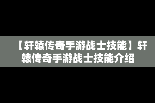 【轩辕传奇手游战士技能】轩辕传奇手游战士技能介绍