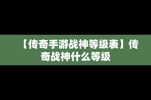 【传奇手游战神等级表】传奇战神什么等级