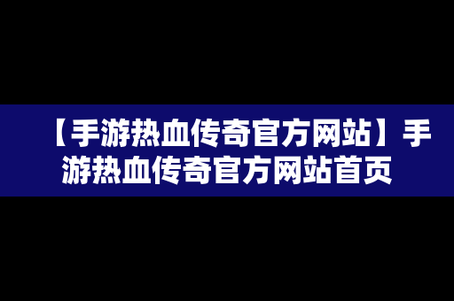 【手游热血传奇官方网站】手游热血传奇官方网站首页