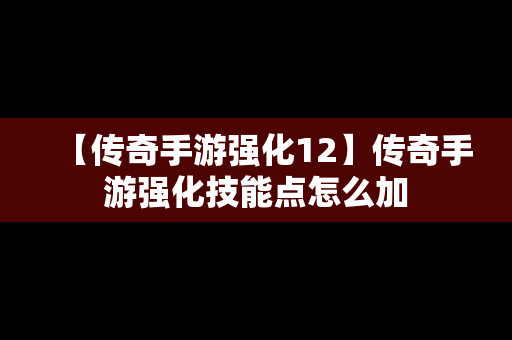 【传奇手游强化12】传奇手游强化技能点怎么加