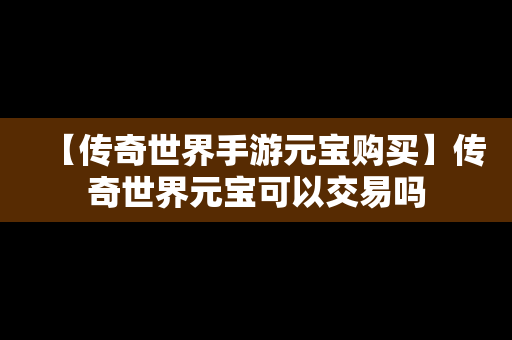 【传奇世界手游元宝购买】传奇世界元宝可以交易吗