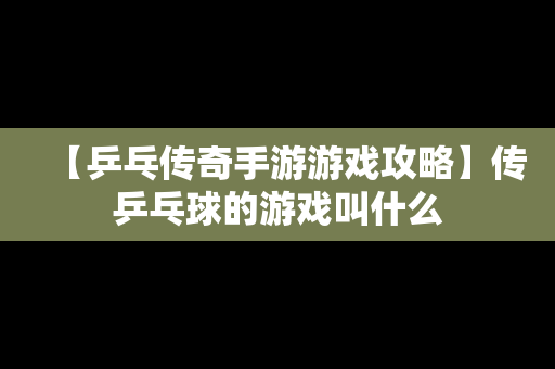 【乒乓传奇手游游戏攻略】传乒乓球的游戏叫什么