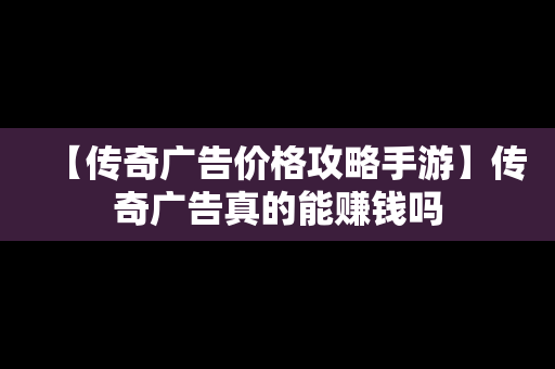 【传奇广告价格攻略手游】传奇广告真的能赚钱吗