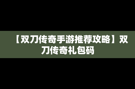 【双刀传奇手游推荐攻略】双刀传奇礼包码