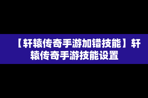 【轩辕传奇手游加错技能】轩辕传奇手游技能设置