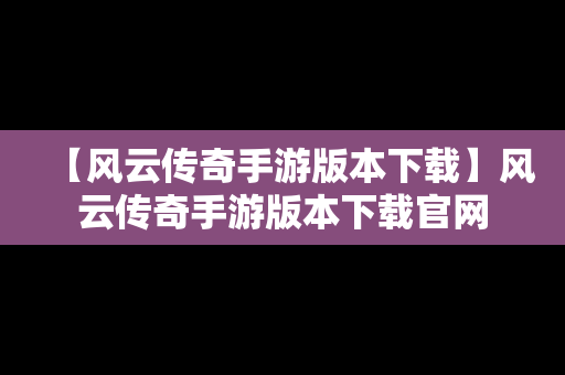 【风云传奇手游版本下载】风云传奇手游版本下载官网