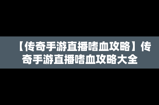 【传奇手游直播嗜血攻略】传奇手游直播嗜血攻略大全