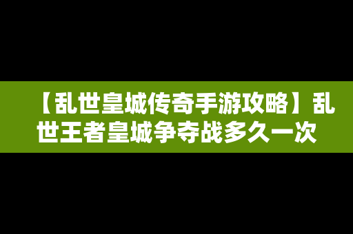 【乱世皇城传奇手游攻略】乱世王者皇城争夺战多久一次