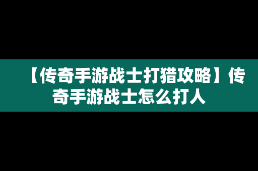 【传奇手游战士打猎攻略】传奇手游战士怎么打人