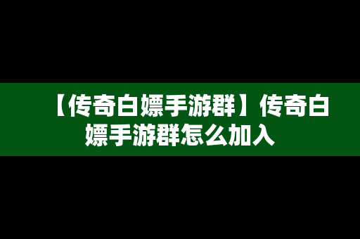 【传奇白嫖手游群】传奇白嫖手游群怎么加入