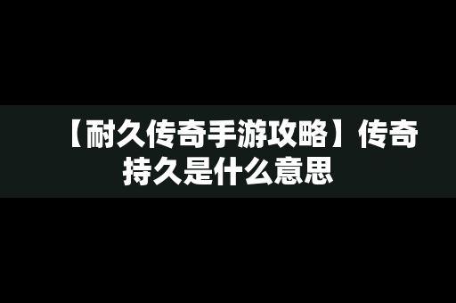 【耐久传奇手游攻略】传奇持久是什么意思