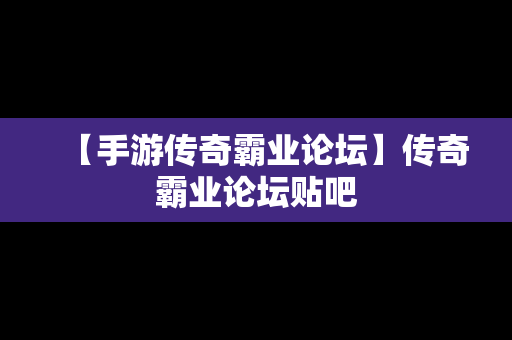 【手游传奇霸业论坛】传奇霸业论坛贴吧