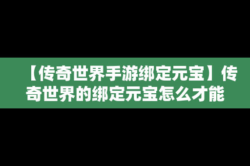 【传奇世界手游绑定元宝】传奇世界的绑定元宝怎么才能变真元宝