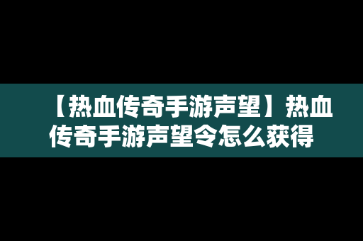 【热血传奇手游声望】热血传奇手游声望令怎么获得