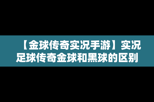 【金球传奇实况手游】实况足球传奇金球和黑球的区别