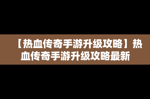 【热血传奇手游升级攻略】热血传奇手游升级攻略最新