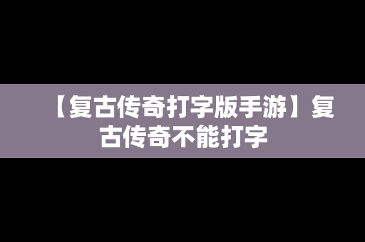 【复古传奇打字版手游】复古传奇不能打字