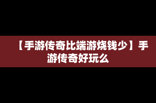 【手游传奇比端游烧钱少】手游传奇好玩么