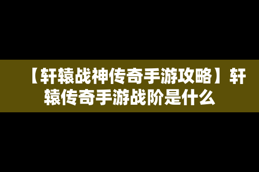 【轩辕战神传奇手游攻略】轩辕传奇手游战阶是什么