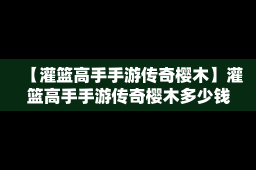 【灌篮高手手游传奇樱木】灌篮高手手游传奇樱木多少钱