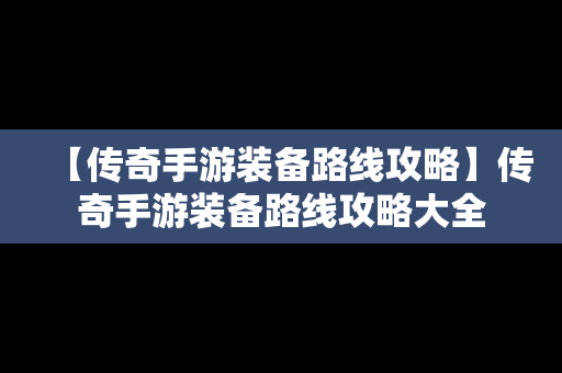 【传奇手游装备路线攻略】传奇手游装备路线攻略大全