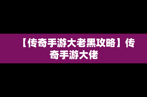 【传奇手游大老黑攻略】传奇手游大佬