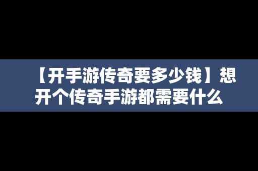 【开手游传奇要多少钱】想开个传奇手游都需要什么