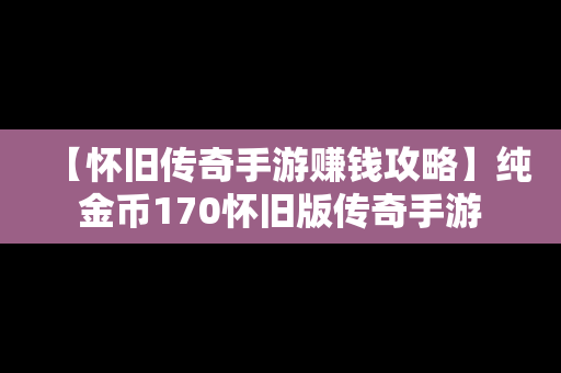 【怀旧传奇手游赚钱攻略】纯金币170怀旧版传奇手游