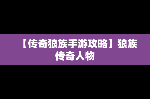 【传奇狼族手游攻略】狼族传奇人物