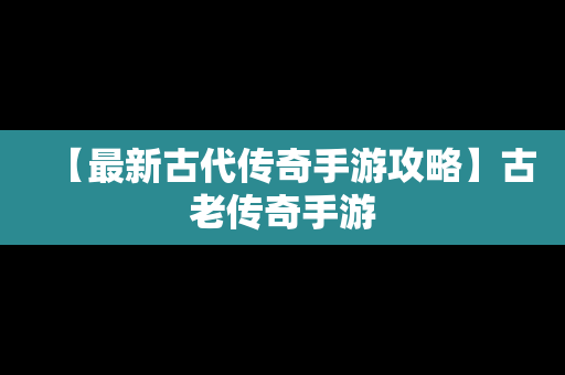 【最新古代传奇手游攻略】古老传奇手游