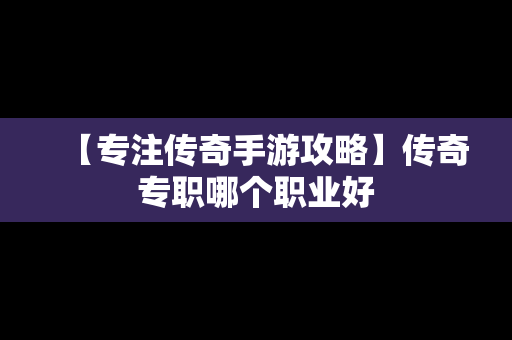 【专注传奇手游攻略】传奇专职哪个职业好