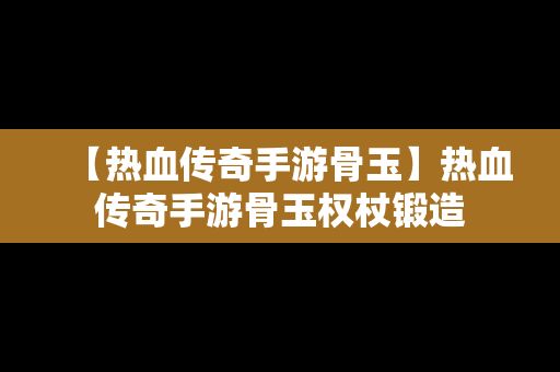 【热血传奇手游骨玉】热血传奇手游骨玉权杖锻造