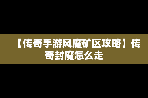 【传奇手游风魔矿区攻略】传奇封魔怎么走