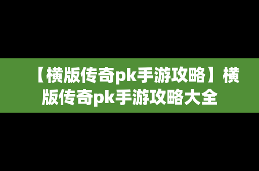 【横版传奇pk手游攻略】横版传奇pk手游攻略大全