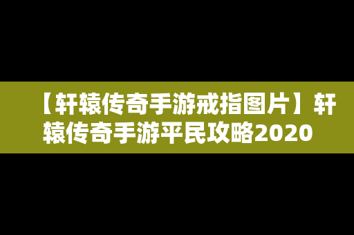 【轩辕传奇手游戒指图片】轩辕传奇手游平民攻略2020