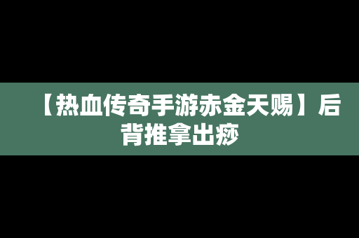 【热血传奇手游赤金天赐】后背推拿出痧