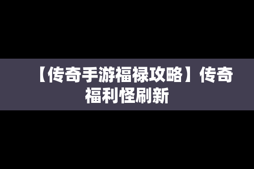 【传奇手游福禄攻略】传奇福利怪刷新