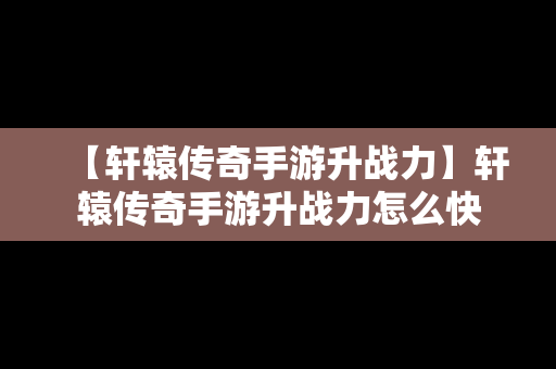 【轩辕传奇手游升战力】轩辕传奇手游升战力怎么快