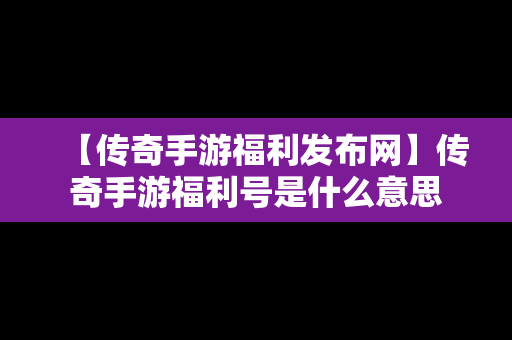 【传奇手游福利发布网】传奇手游福利号是什么意思