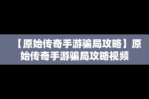 【原始传奇手游骗局攻略】原始传奇手游骗局攻略视频