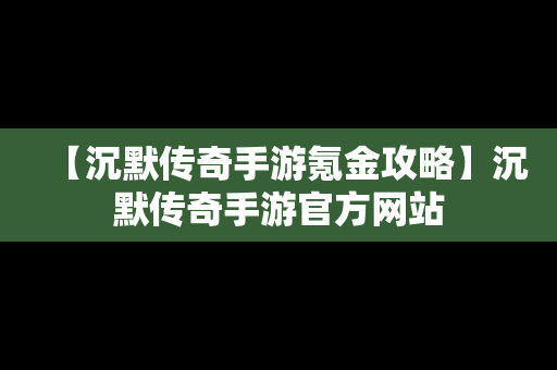 【沉默传奇手游氪金攻略】沉默传奇手游官方网站