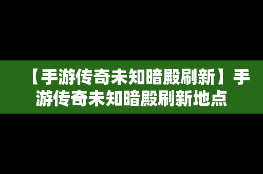 【手游传奇未知暗殿刷新】手游传奇未知暗殿刷新地点