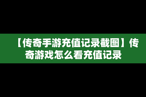 【传奇手游充值记录截图】传奇游戏怎么看充值记录