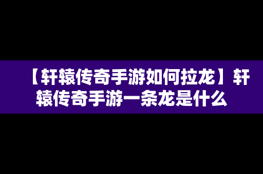 【轩辕传奇手游如何拉龙】轩辕传奇手游一条龙是什么