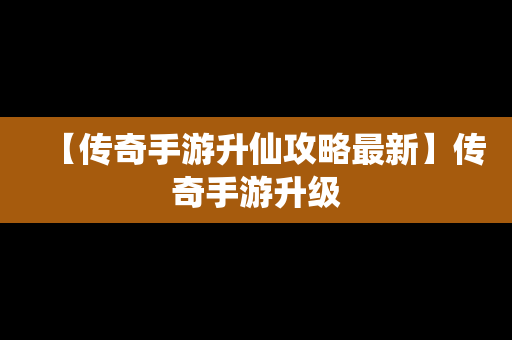 【传奇手游升仙攻略最新】传奇手游升级