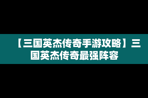 【三国英杰传奇手游攻略】三国英杰传奇最强阵容