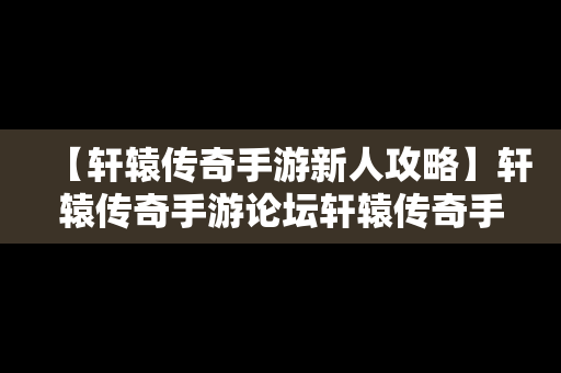 【轩辕传奇手游新人攻略】轩辕传奇手游论坛轩辕传奇手游平民攻略介绍